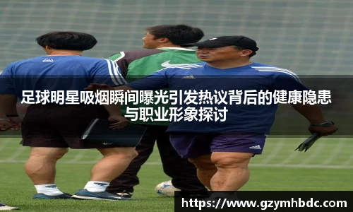 足球明星吸烟瞬间曝光引发热议背后的健康隐患与职业形象探讨